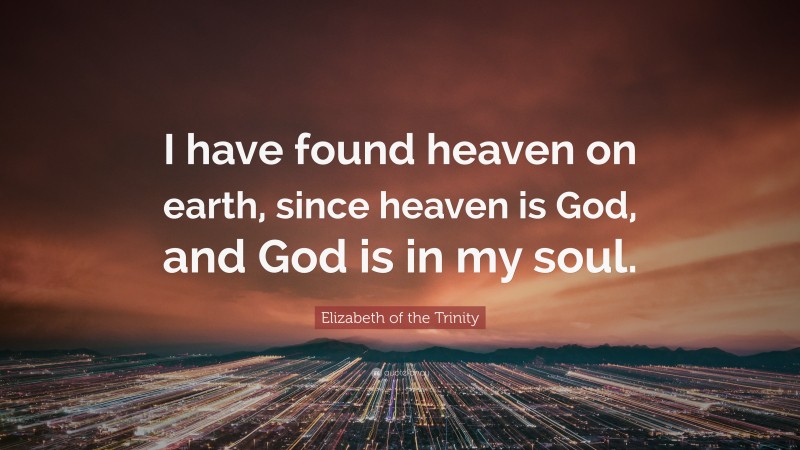 Elizabeth of the Trinity Quote: “I have found heaven on earth, since heaven is God, and God is in my soul.”