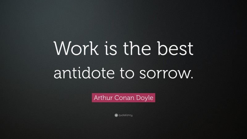 Arthur Conan Doyle Quote: “Work is the best antidote to sorrow.”