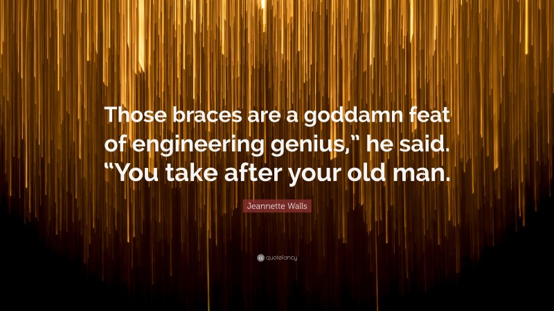 Jeannette Walls Quote: “Those braces are a goddamn feat of engineering genius,” he said. “You take after your old man.”