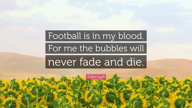 John Lyall Quote: “Football is in my blood. For me the bubbles will never fade and die.”