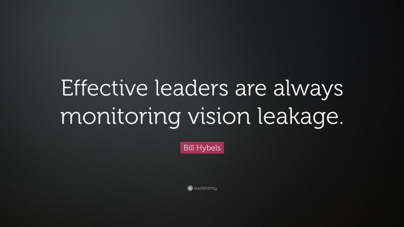 Bill Hybels Quote: “Effective leaders are always monitoring vision leakage.”