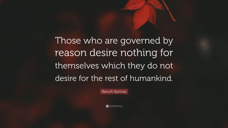 Baruch Spinoza Quote: “Those who are governed by reason desire nothing for themselves which they do not desire for the rest of humankind.”
