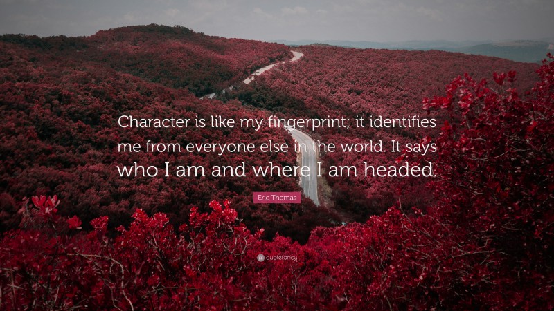 Eric Thomas Quote: “Character is like my fingerprint; it identifies me from everyone else in the world. It says who I am and where I am headed.”