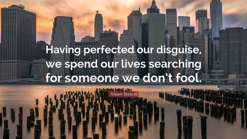 Robert Breault Quote: “Having perfected our disguise, we spend our lives searching for someone we don’t fool.”