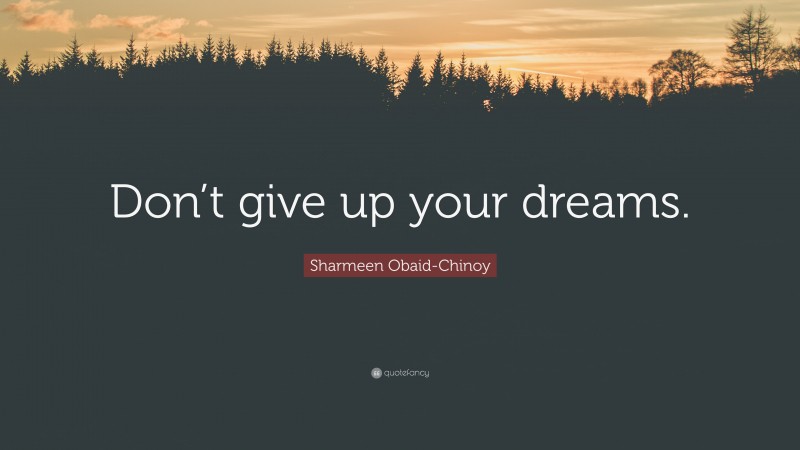 Sharmeen Obaid-Chinoy Quote: “Don’t give up your dreams.”