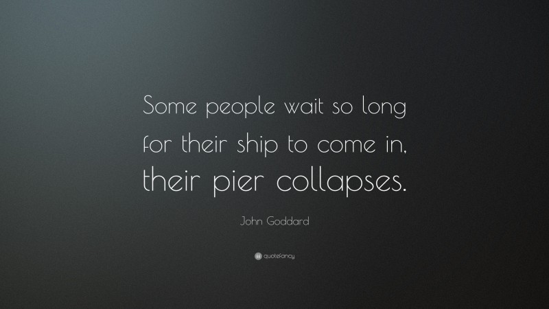 John Goddard Quote: “Some people wait so long for their ship to come in, their pier collapses.”