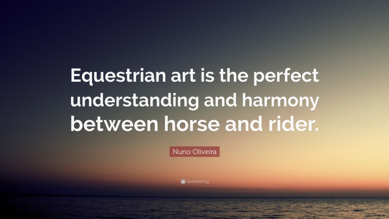 Nuno Oliveira Quote: “Equestrian art is the perfect understanding and harmony between horse and rider.”
