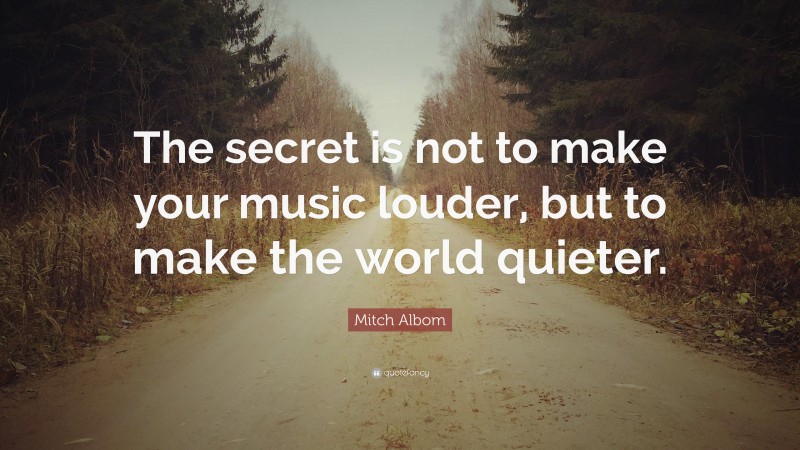Mitch Albom Quote: “The secret is not to make your music louder, but to make the world quieter.”