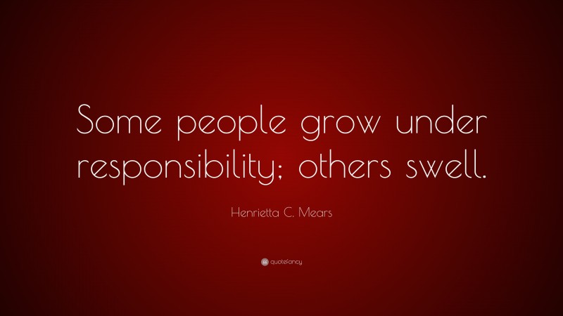 Henrietta C. Mears Quote: “Some people grow under responsibility; others swell.”