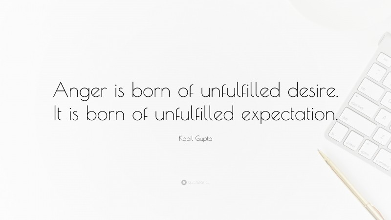 Kapil Gupta Quote: “Anger is born of unfulfilled desire. It is born of unfulfilled expectation.”