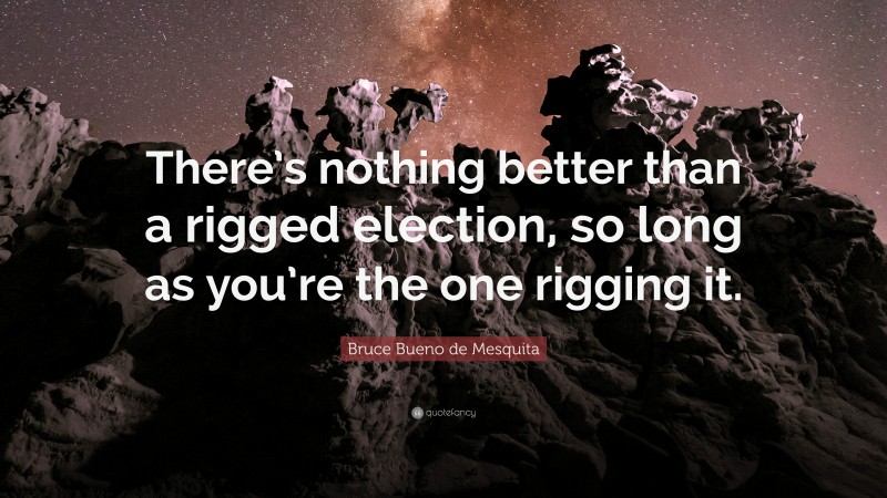 Bruce Bueno de Mesquita Quote: “There’s nothing better than a rigged election, so long as you’re the one rigging it.”