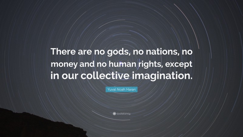 Yuval Noah Harari Quote: “There are no gods, no nations, no money and no human rights, except in our collective imagination.”