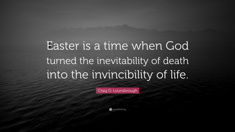 Craig D. Lounsbrough Quote: “Easter is a time when God turned the inevitability of death into the invincibility of life.”