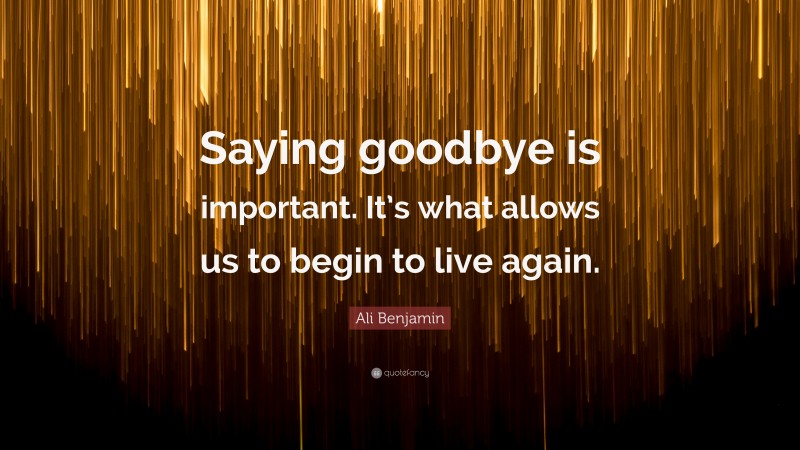 Ali Benjamin Quote: “Saying goodbye is important. It’s what allows us to begin to live again.”