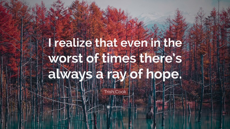 Trish Cook Quote: “I realize that even in the worst of times there’s always a ray of hope.”
