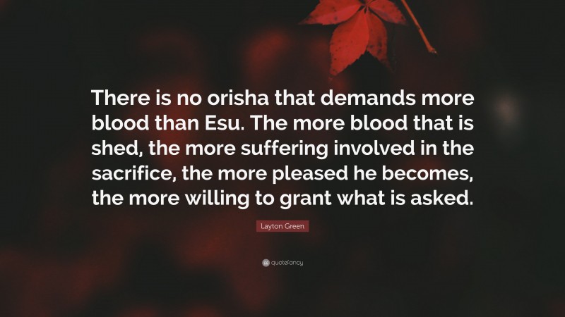 Layton Green Quote: “There is no orisha that demands more blood than Esu. The more blood that is shed, the more suffering involved in the sacrifice, the more pleased he becomes, the more willing to grant what is asked.”
