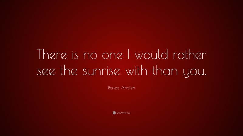 Renee Ahdieh Quote: “There is no one I would rather see the sunrise with than you.”