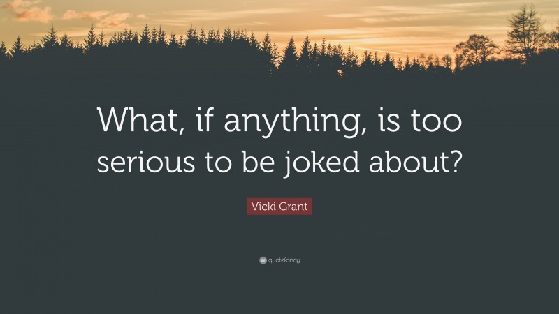 Vicki Grant Quote: “What, if anything, is too serious to be joked about?”