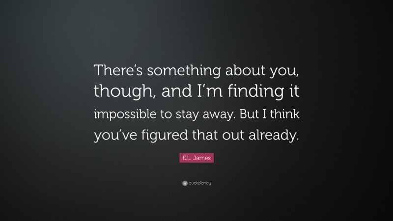 E.L. James Quote: “There’s something about you, though, and I’m finding it impossible to stay away. But I think you’ve figured that out already.”