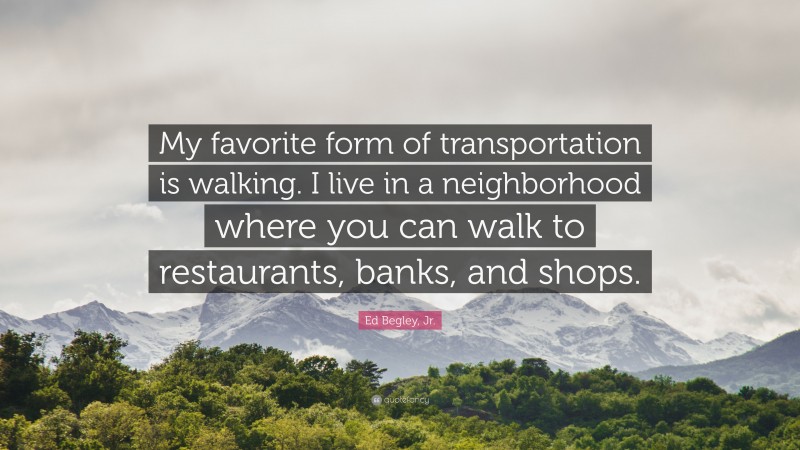 Ed Begley, Jr. Quote: “My favorite form of transportation is walking. I live in a neighborhood where you can walk to restaurants, banks, and shops.”