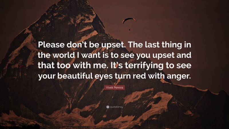 Vivek Pereira Quote: “Please don’t be upset. The last thing in the world I want is to see you upset and that too with me. It’s terrifying to see your beautiful eyes turn red with anger.”