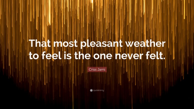 Criss Jami Quote: “That most pleasant weather to feel is the one never felt.”
