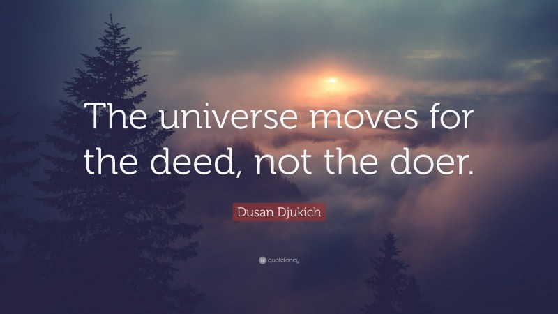 Dusan Djukich Quote: “The universe moves for the deed, not the doer.”