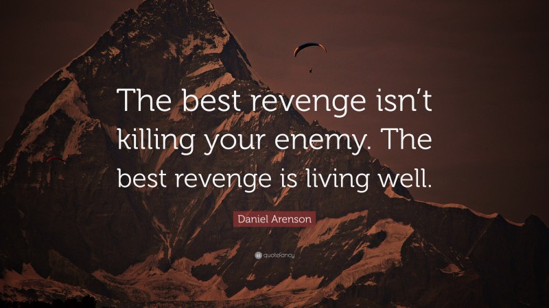 Daniel Arenson Quote: “The best revenge isn’t killing your enemy. The best revenge is living well.”