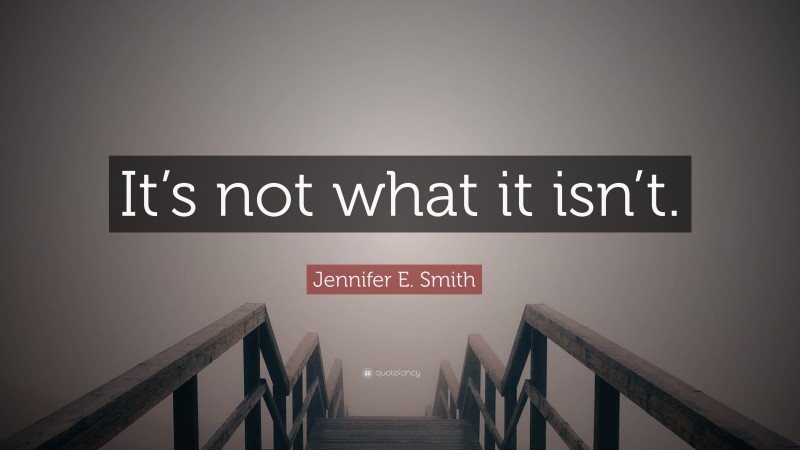 Jennifer E. Smith Quote: “It’s not what it isn’t.”