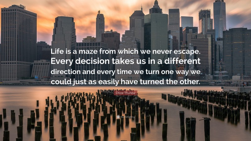 Chloe Thurlow Quote: “Life is a maze from which we never escape. Every decision takes us in a different direction and every time we turn one way we could just as easily have turned the other.”