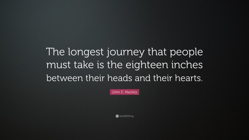 John E. Mackey Quote: “The longest journey that people must take is the eighteen inches between their heads and their hearts.”