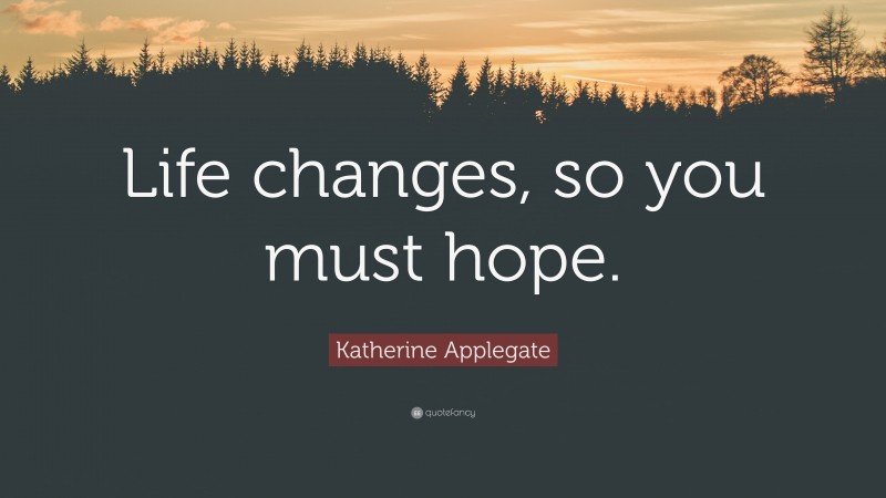 Katherine Applegate Quote: “Life changes, so you must hope.”