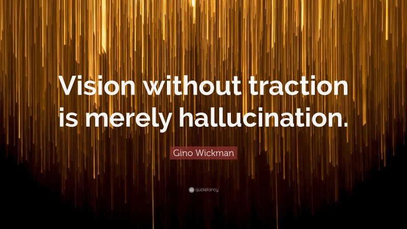 Gino Wickman Quote: “Vision without traction is merely hallucination.”