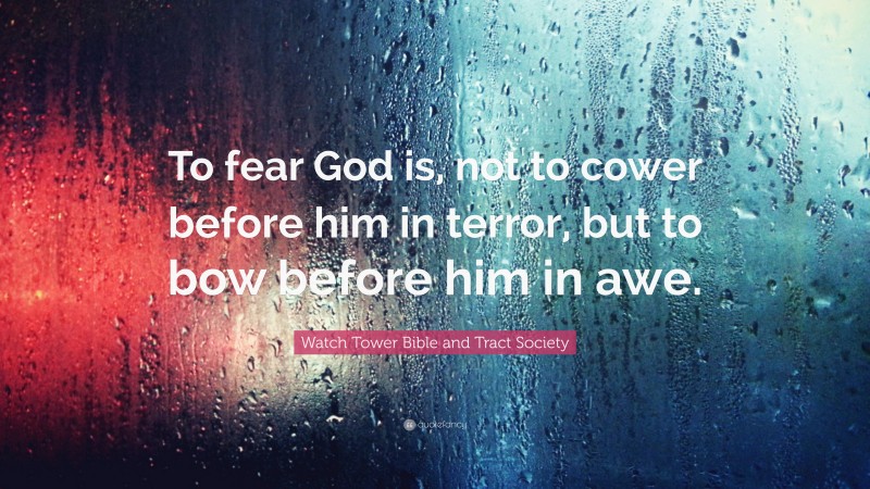 Watch Tower Bible and Tract Society Quote: “To fear God is, not to cower before him in terror, but to bow before him in awe.”