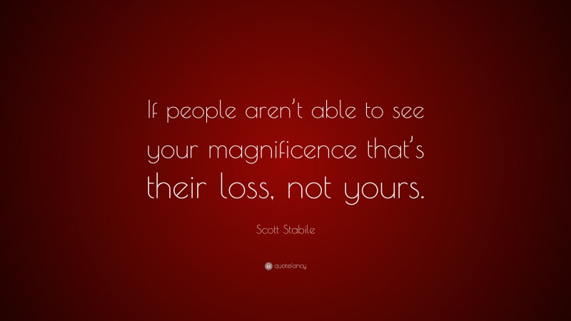 Scott Stabile Quote: “If people aren’t able to see your magnificence that’s their loss, not yours.”