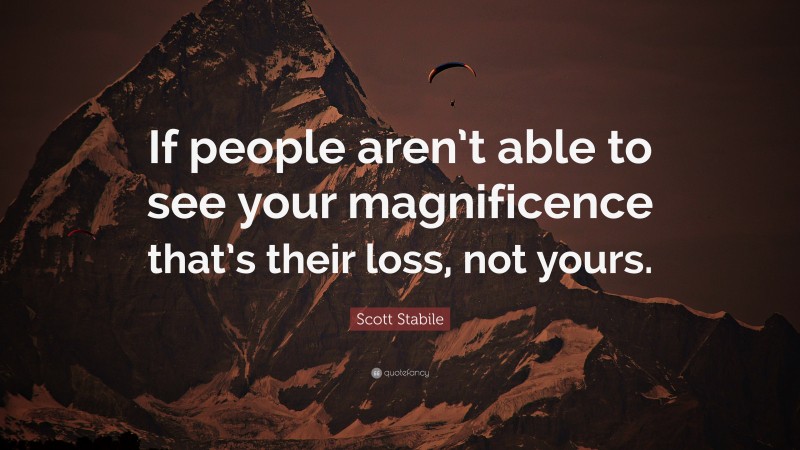 Scott Stabile Quote: “If people aren’t able to see your magnificence that’s their loss, not yours.”