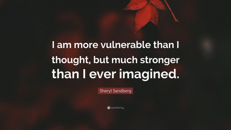 Sheryl Sandberg Quote: “I am more vulnerable than I thought, but much stronger than I ever imagined.”