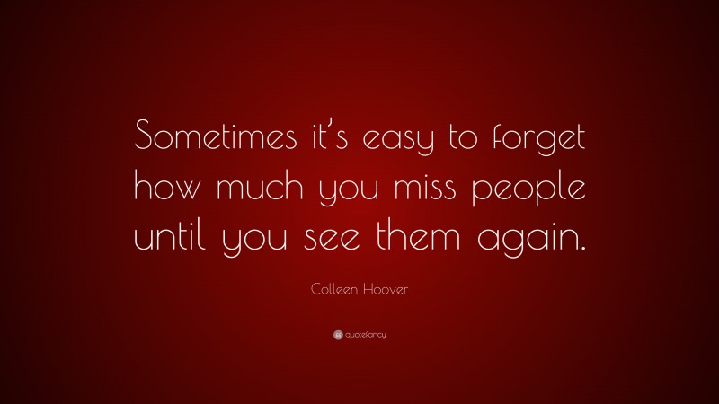 Colleen Hoover Quote: “Sometimes it’s easy to forget how much you miss people until you see them again.”
