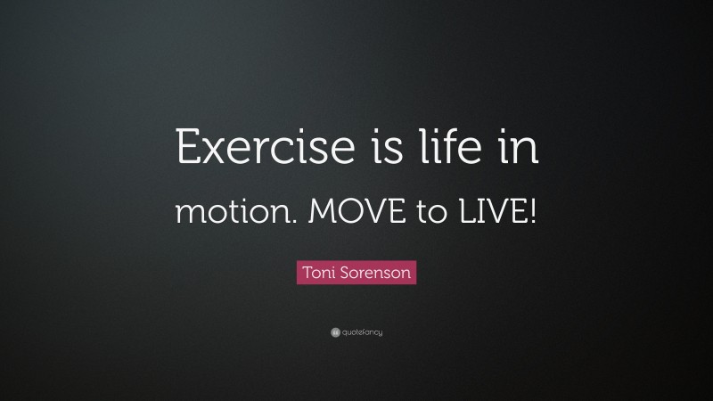 Toni Sorenson Quote: “Exercise is life in motion. MOVE to LIVE!”
