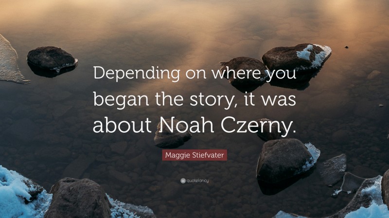 Maggie Stiefvater Quote: “Depending on where you began the story, it was about Noah Czerny.”