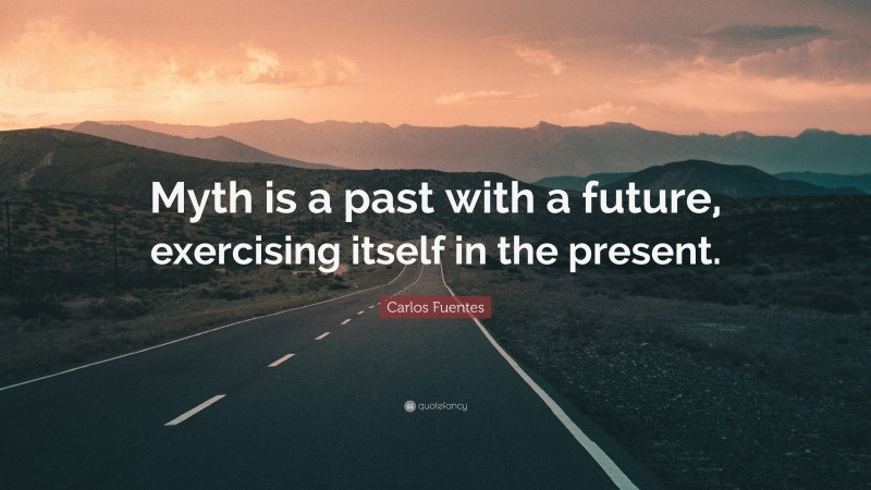 Carlos Fuentes Quote: “Myth is a past with a future, exercising itself in the present.”