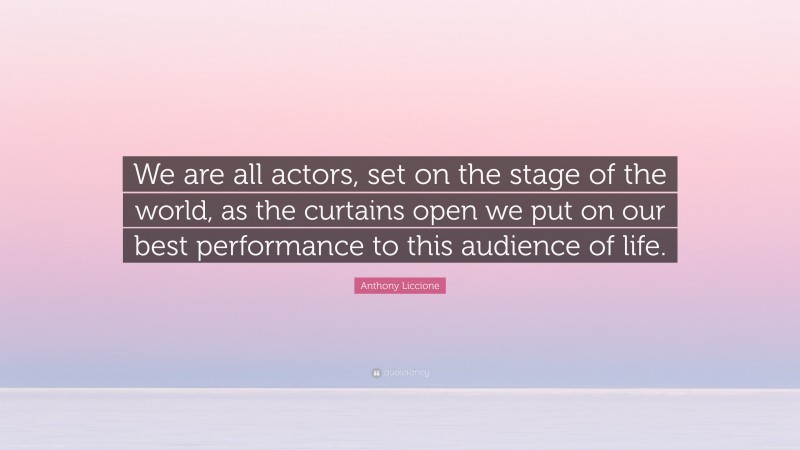 Anthony Liccione Quote: “We are all actors, set on the stage of the world, as the curtains open we put on our best performance to this audience of life.”