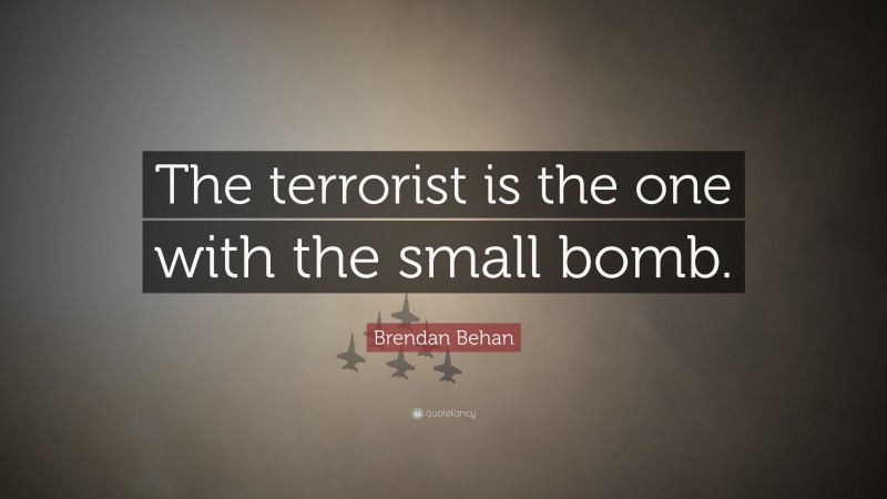 Brendan Behan Quote: “The terrorist is the one with the small bomb.”