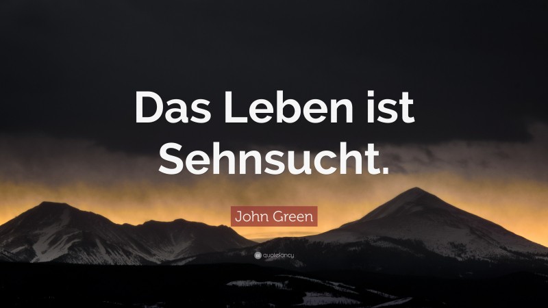 John Green Quote: “Das Leben ist Sehnsucht.”
