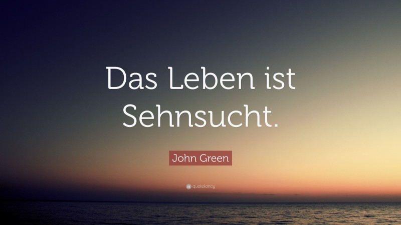 John Green Quote: “Das Leben ist Sehnsucht.”