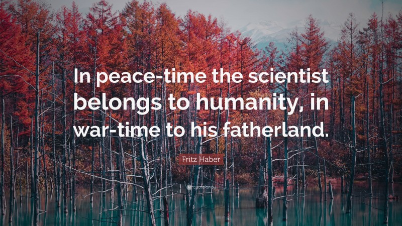 Fritz Haber Quote: “In peace-time the scientist belongs to humanity, in war-time to his fatherland.”