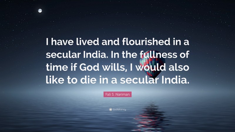 Fali S. Nariman Quote: “I have lived and flourished in a secular India. In the fullness of time if God wills, I would also like to die in a secular India.”