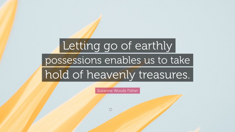 Suzanne Woods Fisher Quote: “Letting go of earthly possessions enables us to take hold of heavenly treasures.”