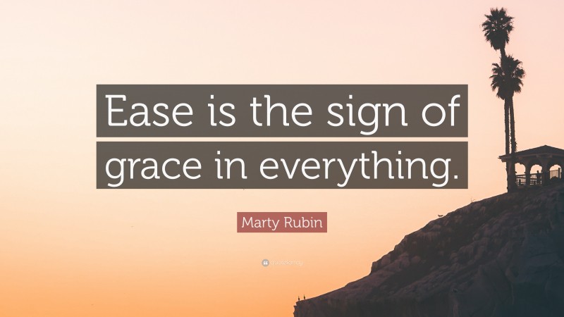 Marty Rubin Quote: “Ease is the sign of grace in everything.”