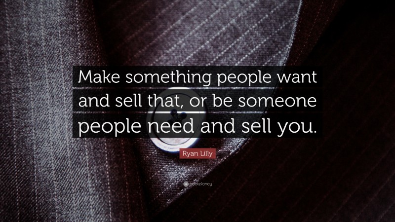 Ryan Lilly Quote: “Make something people want and sell that, or be someone people need and sell you.”